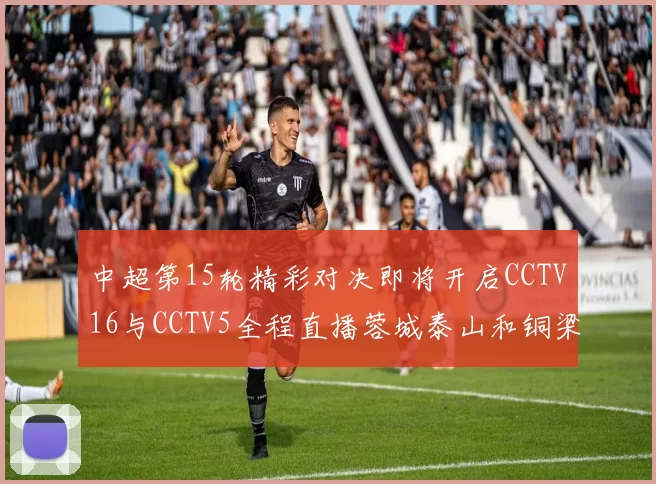 中超第15轮精彩对决即将开启CCTV16与CCTV5全程直播蓉城泰山和铜梁龙国安赛事