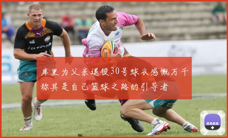 库里为父亲退役30号球衣感慨万千称其是自己篮球之路的引导者