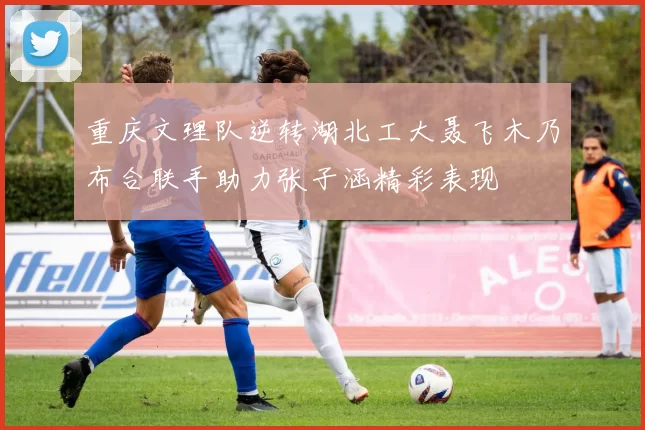 重庆文理队逆转湖北工大聂飞木乃布合联手助力张子涵精彩表现