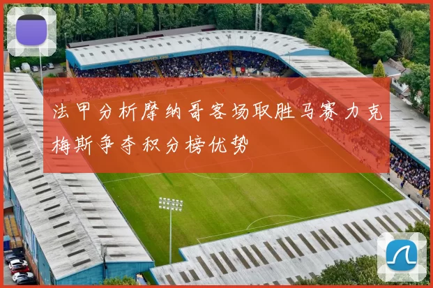 法甲分析摩纳哥客场取胜马赛力克梅斯争夺积分榜优势
