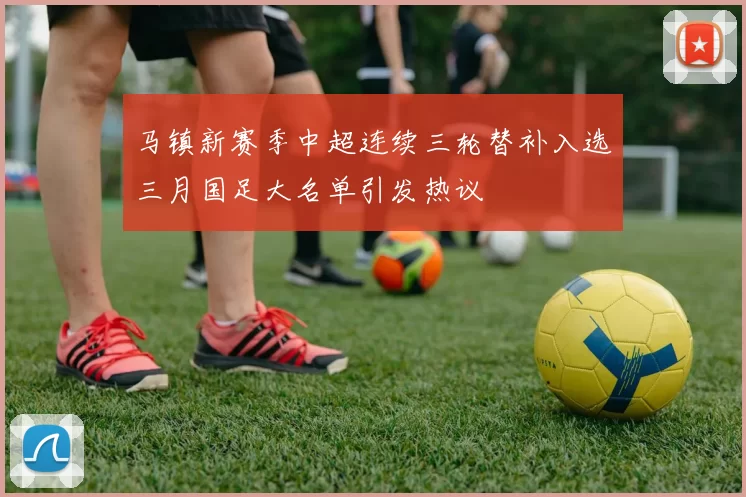 马镇新赛季中超连续三轮替补入选三月国足大名单引发热议