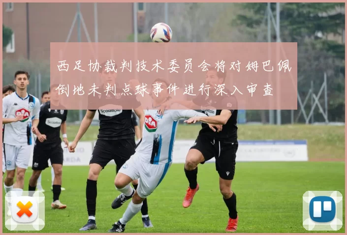 西足协裁判技术委员会将对姆巴佩倒地未判点球事件进行深入审查