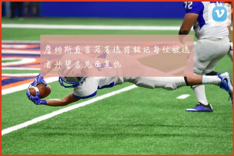 詹姆斯直言若落选将铭记每位被选者并誓言见面复仇