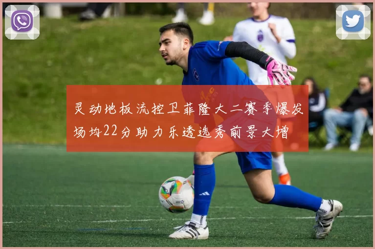 灵动地板流控卫菲隆大二赛季爆发场均22分助力乐透选秀前景大增