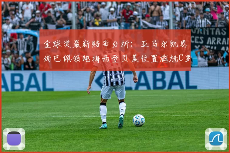 金球奖最新赔率分析：亚马尔凯恩姆巴佩领跑梅西登贝莱位置尴尬C罗萨卡表现平平