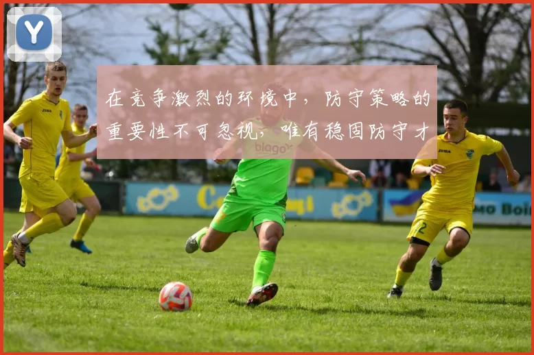 在竞争激烈的环境中，防守策略的重要性不可忽视，唯有稳固防守才能赢得胜利