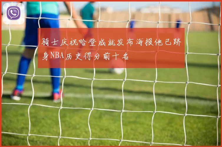 骑士庆祝哈登成就发布海报他已跻身NBA历史得分前十名