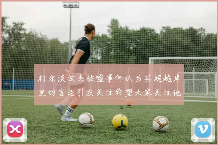科尔谈波杰被嘘事件认为其超越库里的言论引发关注希望大家关注他的努力与表现