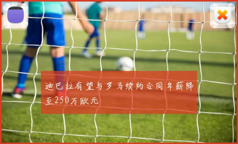 迪巴拉有望与罗马续约合同年薪降至250万欧元