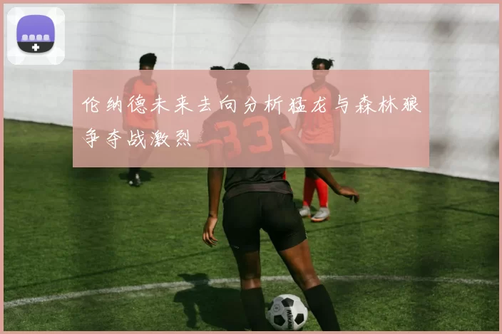 伦纳德未来去向分析猛龙与森林狼争夺战激烈