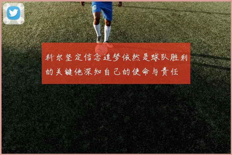 科尔坚定信念追梦依然是球队胜利的关键他深知自己的使命与责任