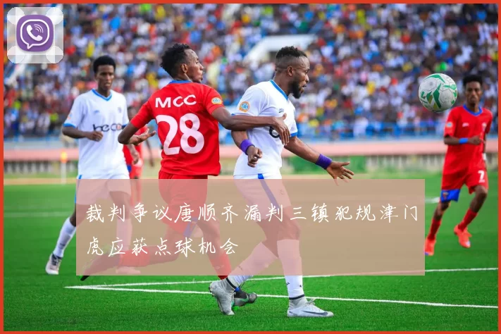 裁判争议唐顺齐漏判三镇犯规津门虎应获点球机会