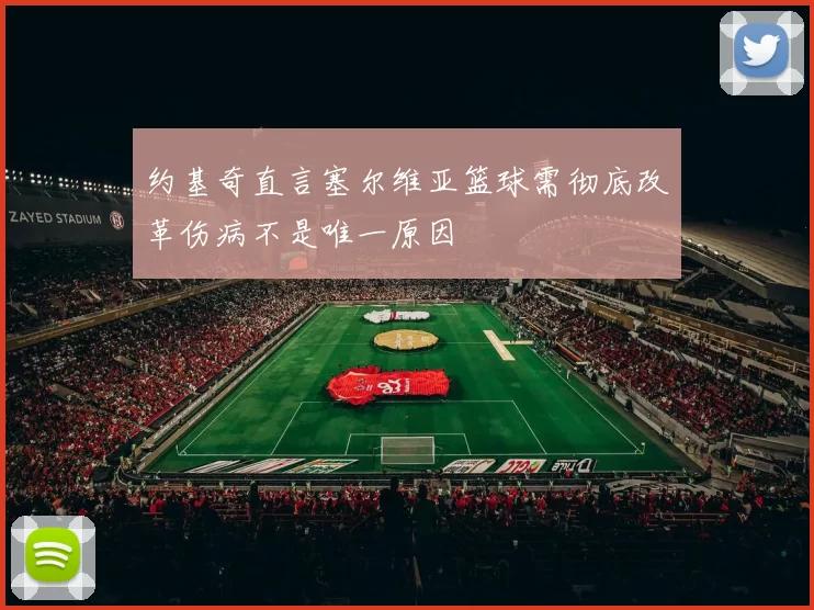 约基奇直言塞尔维亚篮球需彻底改革伤病不是唯一原因