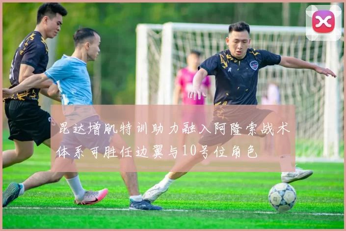 昆达增肌特训助力融入阿隆索战术体系可胜任边翼与10号位角色