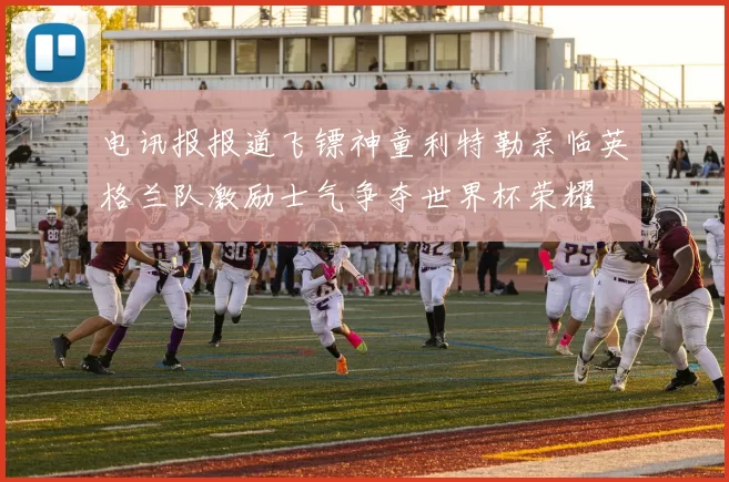 电讯报报道飞镖神童利特勒亲临英格兰队激励士气争夺世界杯荣耀