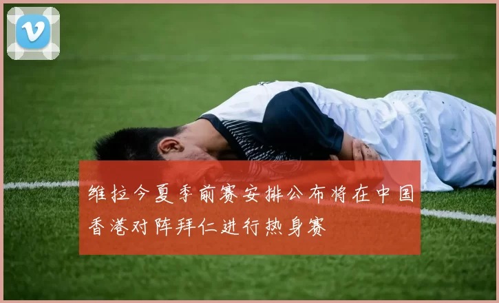 维拉今夏季前赛安排公布将在中国香港对阵拜仁进行热身赛