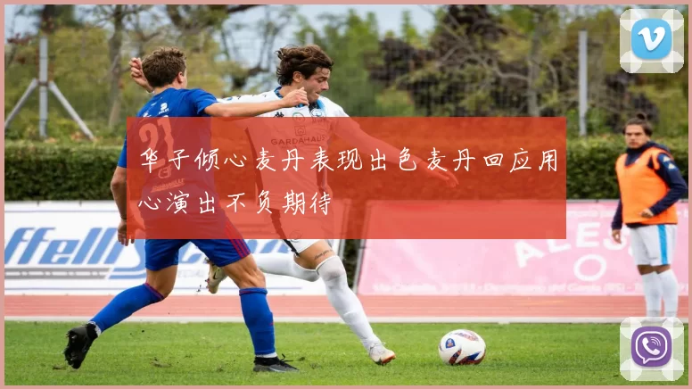 华子倾心麦丹表现出色麦丹回应用心演出不负期待
