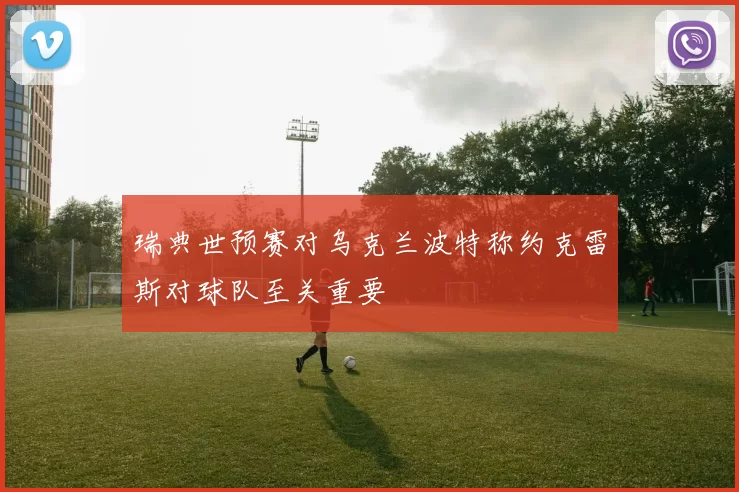 瑞典世预赛对乌克兰波特称约克雷斯对球队至关重要