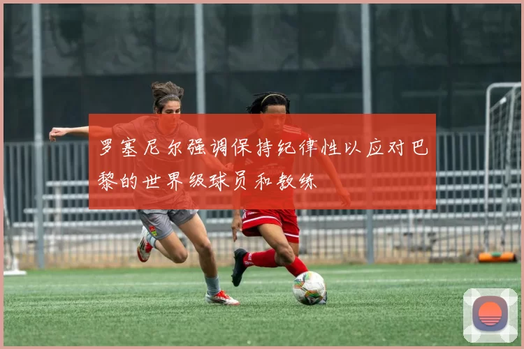 罗塞尼尔强调保持纪律性以应对巴黎的世界级球员和教练