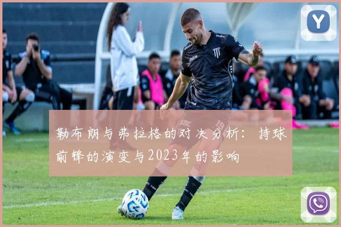 勒布朗与弗拉格的对决分析：持球前锋的演变与2023年的影响