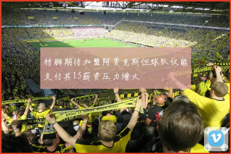 特狮期待加盟阿贾克斯但球队仅能支付其15薪资压力增大