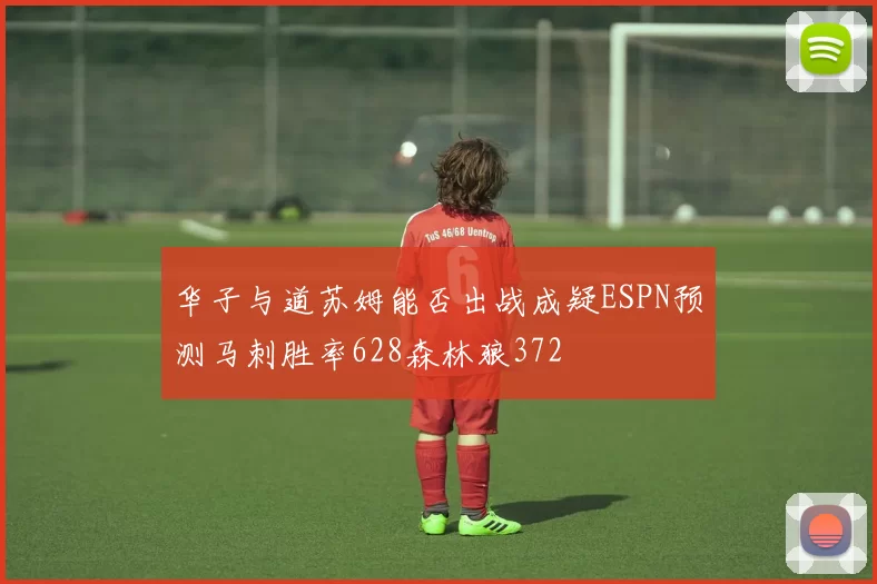 华子与道苏姆能否出战成疑ESPN预测马刺胜率628森林狼372