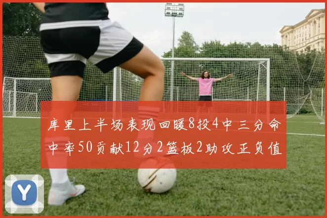 库里上半场表现回暖8投4中三分命中率50贡献12分2篮板2助攻正负值6