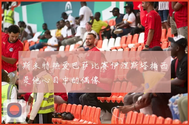斯米特热爱巴萨比赛伊涅斯塔梅西是他心目中的偶像