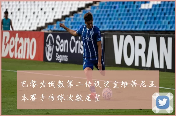 巴黎为倒数第二传设奖金维蒂尼亚本赛季传球次数居首
