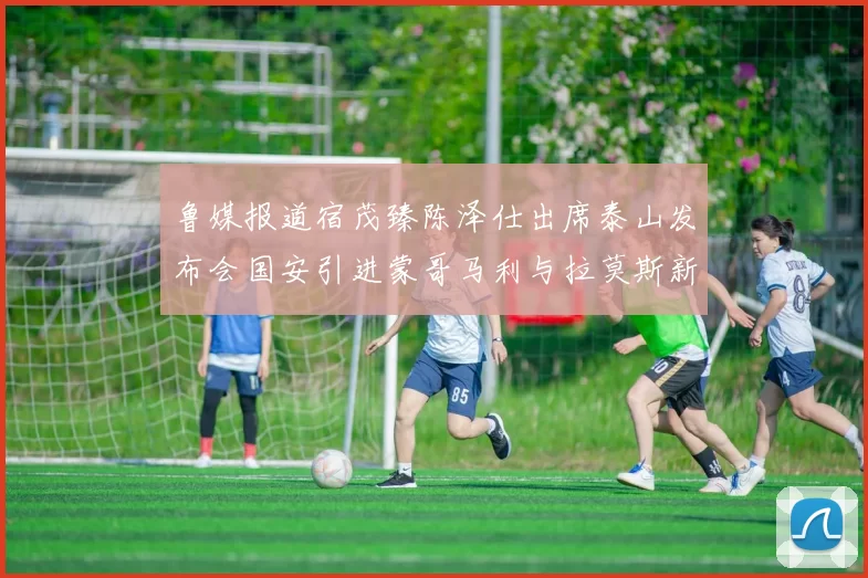 鲁媒报道宿茂臻陈泽仕出席泰山发布会国安引进蒙哥马利与拉莫斯新动态
